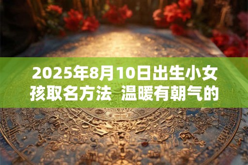 2025年8月10日出生小女孩取名方法  温暖有朝气的名字