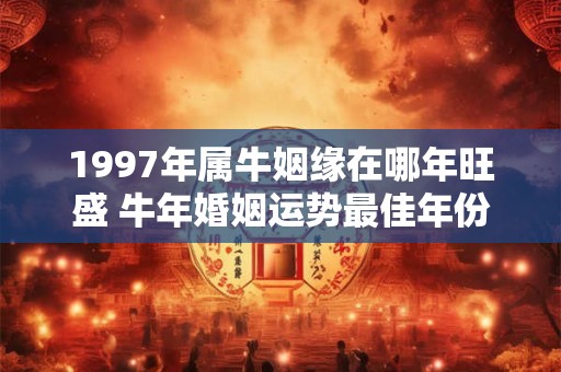 1997年属牛姻缘在哪年旺盛 牛年婚姻运势最佳年份是哪年