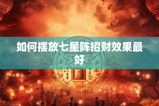 如何摆放七星阵招财效果最好