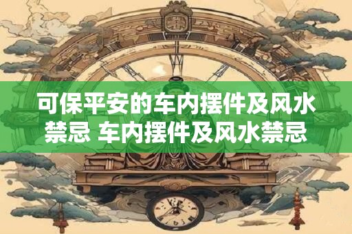 可保平安的车内摆件及风水禁忌 车内摆件及风水禁忌如何保证平安