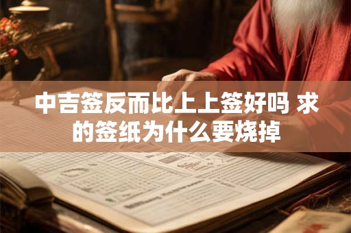 中吉签反而比上上签好吗 求的签纸为什么要烧掉 中吉签反而比上上签好吗 求的签纸为什么要烧掉