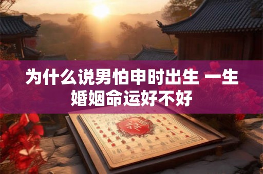 为什么说男怕申时出生 一生婚姻命运好不好