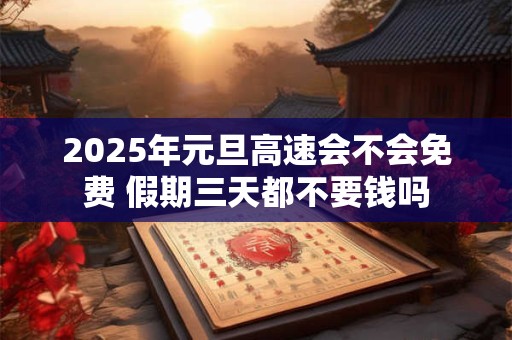 2025年元旦高速会不会免费 假期三天都不要钱吗