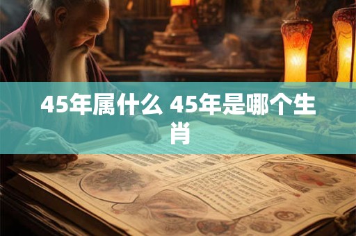 45年属什么 45年是哪个生肖