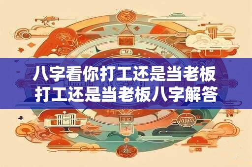 八字看你打工还是当老板 打工还是当老板八字解答