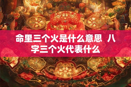 命里三个火是什么意思  八字三个火代表什么