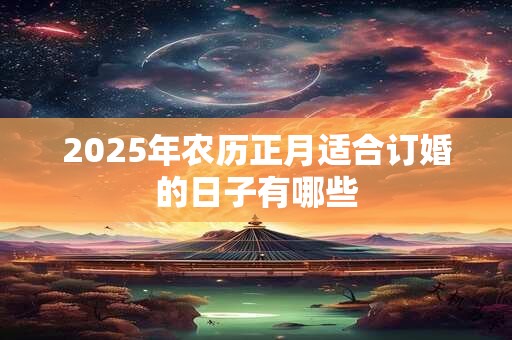 2025年农历正月适合订婚的日子有哪些 2025年农历正月适合订婚的日子有哪些