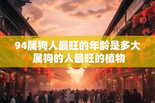 94属狗人最旺的年龄是多大 属狗的人最旺的植物