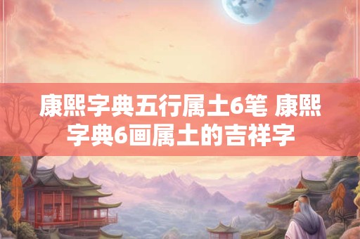 康熙字典五行属土6笔 康熙字典6画属土的吉祥字