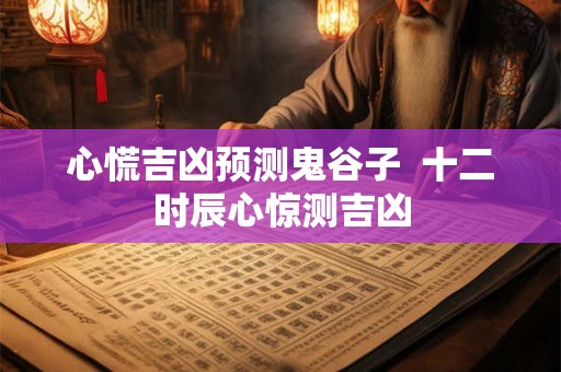 心慌吉凶预测鬼谷子  十二时辰心惊测吉凶
