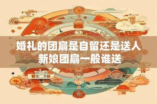 婚礼的团扇是自留还是送人 新娘团扇一般谁送