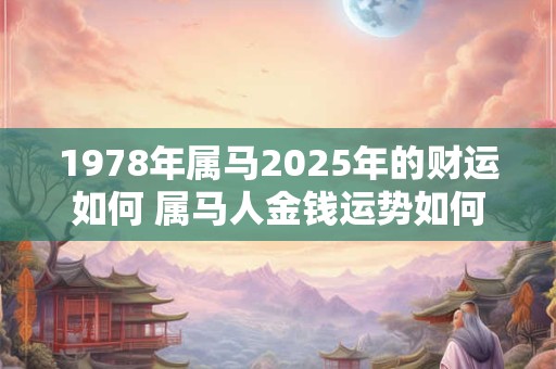 1978年属马2025年的财运如何 属马人金钱运势如何