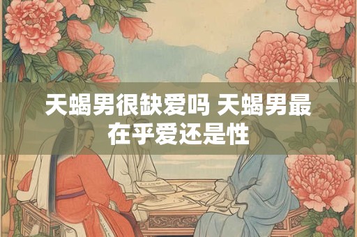 天蝎男很缺爱吗 天蝎男最在乎爱还是性