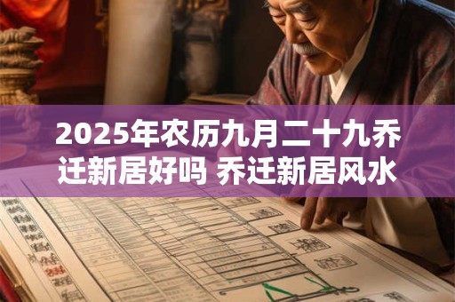 2025年农历九月二十九乔迁新居好吗 乔迁新居风水忌讳