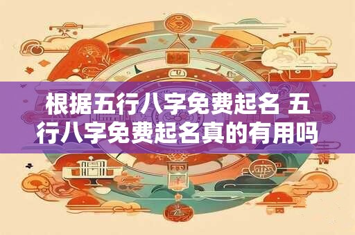 根据五行八字免费起名 五行八字免费起名真的有用吗