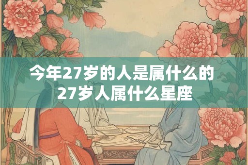 今年27岁的人是属什么的 27岁人属什么星座