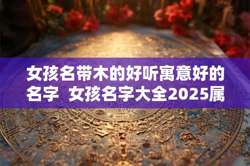 女孩名带木的好听寓意好的名字  女孩名字大全2025属虎免费