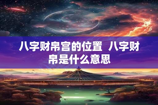 八字财帛宫的位置  八字财帛是什么意思