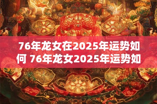 76年龙女在2025年运势如何 76年龙女2025年运势如何