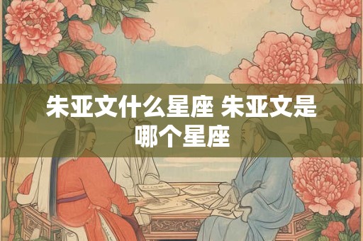 朱亚文什么星座 朱亚文是哪个星座