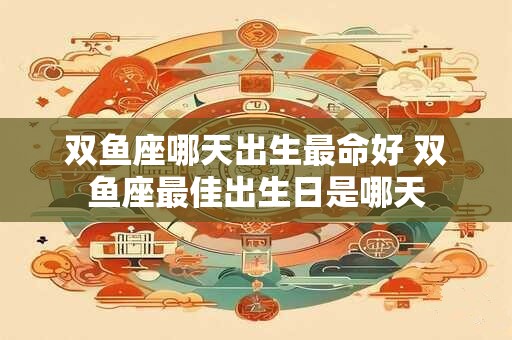 双鱼座哪天出生最命好 双鱼座最佳出生日是哪天