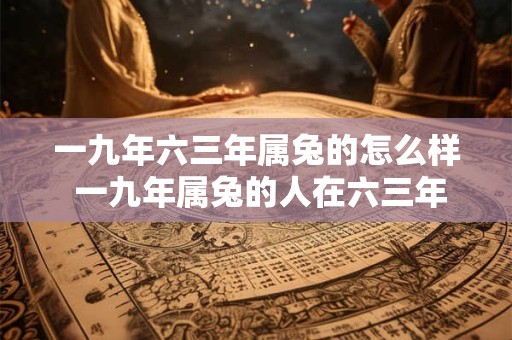 一九年六三年属兔的怎么样 一九年属兔的人在六三年有什么发展