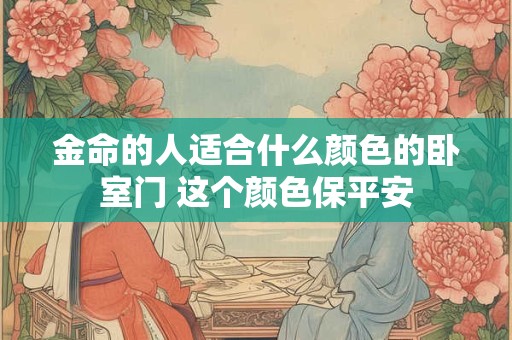 金命的人适合什么颜色的卧室门 这个颜色保平安 金命的人适合什么颜色的卧室门 这个颜色保平安