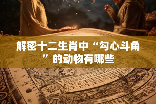 解密十二生肖中“勾心斗角”的动物有哪些
