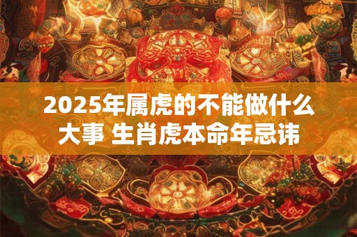 2025年属虎的不能做什么大事 生肖虎本命年忌讳