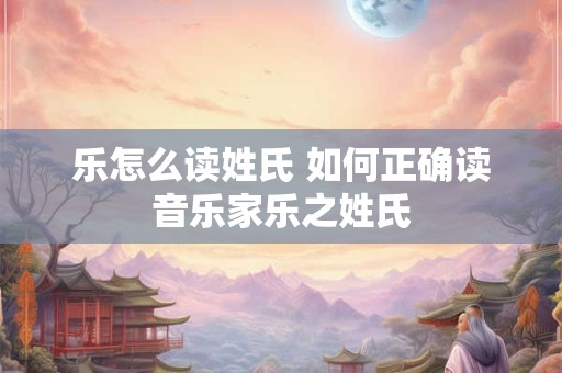 乐怎么读姓氏 如何正确读音乐家乐之姓氏