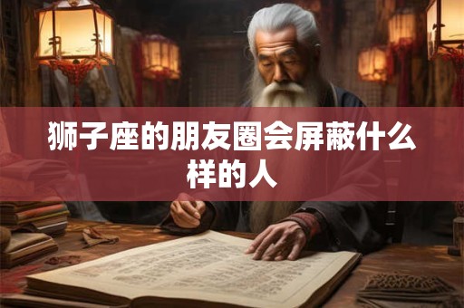 狮子座的朋友圈会屏蔽什么样的人