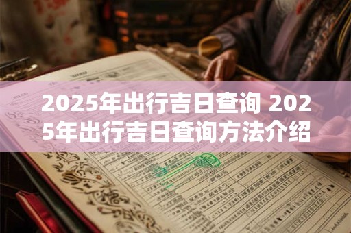 2025年出行吉日查询 2025年出行吉日查询方法介绍