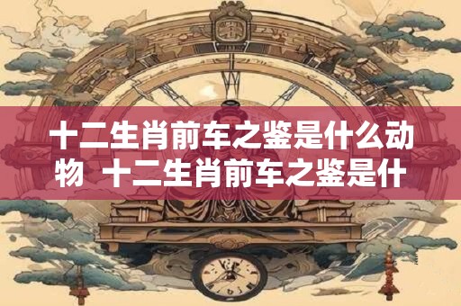 十二生肖前车之鉴是什么动物  十二生肖前车之鉴是什么生肖