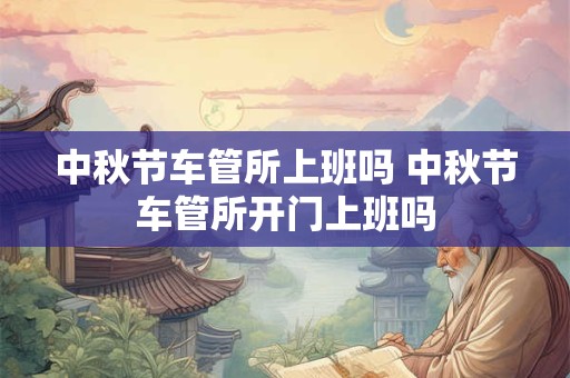 中秋节车管所上班吗 中秋节车管所开门上班吗