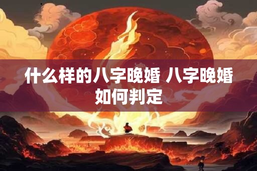 什么样的八字晚婚 八字晚婚如何判定