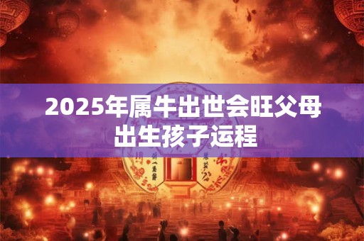 2025年属牛出世会旺父母 出生孩子运程