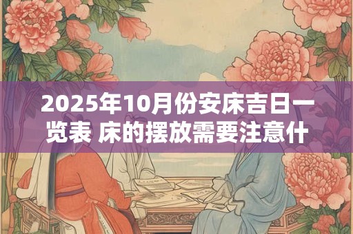2025年10月份安床吉日一览表 床的摆放需要注意什么 2025年10月份安床吉日一览表 床的摆放需要注意什么