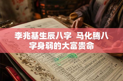 李兆基生辰八字  马化腾八字身弱的大富贵命