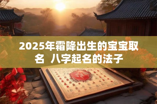 2025年霜降出生的宝宝取名  八字起名的法子