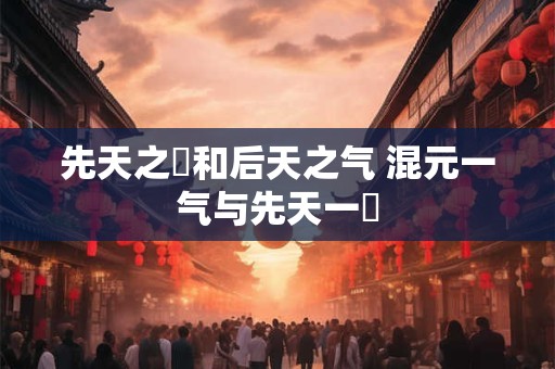 先天之炁和后天之气 混元一气与先天一炁