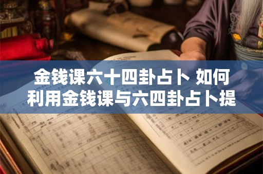 金钱课六十四卦占卜 如何利用金钱课与六四卦占卜提升财运