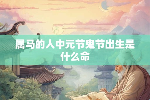 属马的人中元节鬼节出生是什么命