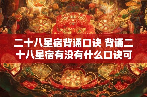 二十八星宿背诵口诀 背诵二十八星宿有没有什么口诀可以帮助记忆
