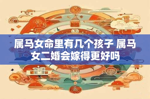 属马女命里有几个孩子 属马女二婚会嫁得更好吗