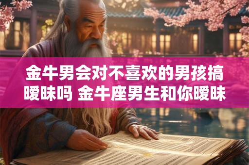 金牛男会对不喜欢的男孩搞暧昧吗 金牛座男生和你暧昧的表现