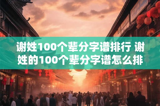 谢姓100个辈分字谱排行 谢姓的100个辈分字谱怎么排行
