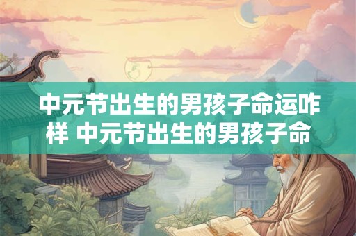中元节出生的男孩子命运咋样 中元节出生的男孩子命运如何