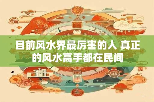 目前风水界最厉害的人 真正的风水高手都在民间