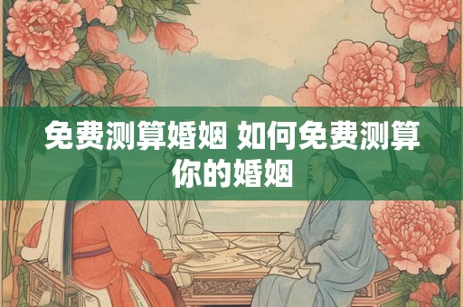 免费测算婚姻 如何免费测算你的婚姻