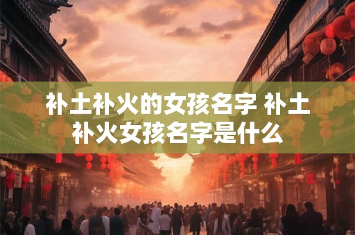 补土补火的女孩名字 补土补火女孩名字是什么